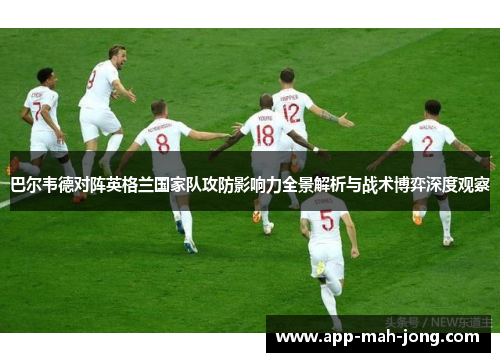 巴尔韦德对阵英格兰国家队攻防影响力全景解析与战术博弈深度观察