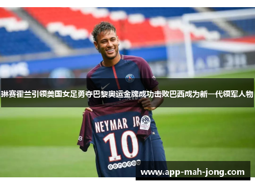 琳赛霍兰引领美国女足勇夺巴黎奥运金牌成功击败巴西成为新一代领军人物 琳赛霍兰引领美国女足勇夺巴黎奥运金牌成功击败巴西成为新一代领军人物