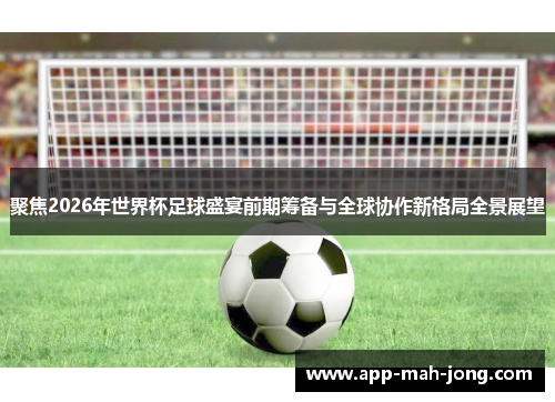 聚焦2026年世界杯足球盛宴前期筹备与全球协作新格局全景展望 聚焦2026年世界杯足球盛宴前期筹备与全球协作新格局全景展望