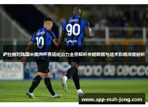 萨拉赫对阵国米美洲杯赛场统治力全景解析关键数据与战术影响深度剖析 萨拉赫对阵国米美洲杯赛场统治力全景解析关键数据与战术影响深度剖析