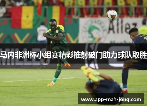 马内非洲杯小组赛精彩推射破门助力球队取胜