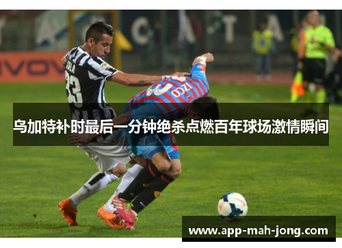 乌加特补时最后一分钟绝杀点燃百年球场激情瞬间