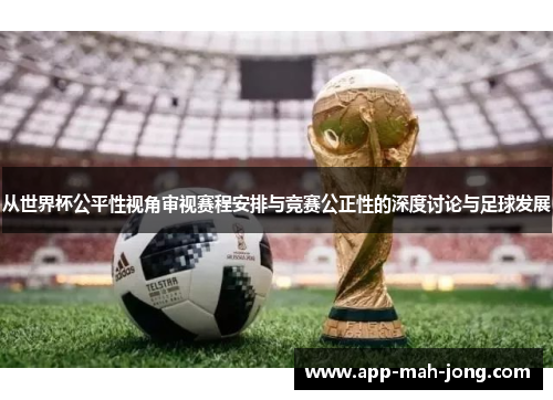 从世界杯公平性视角审视赛程安排与竞赛公正性的深度讨论与足球发展