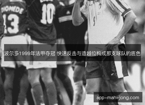 波尔多1999年法甲夺冠 快速反击与造越位构成那支球队的底色